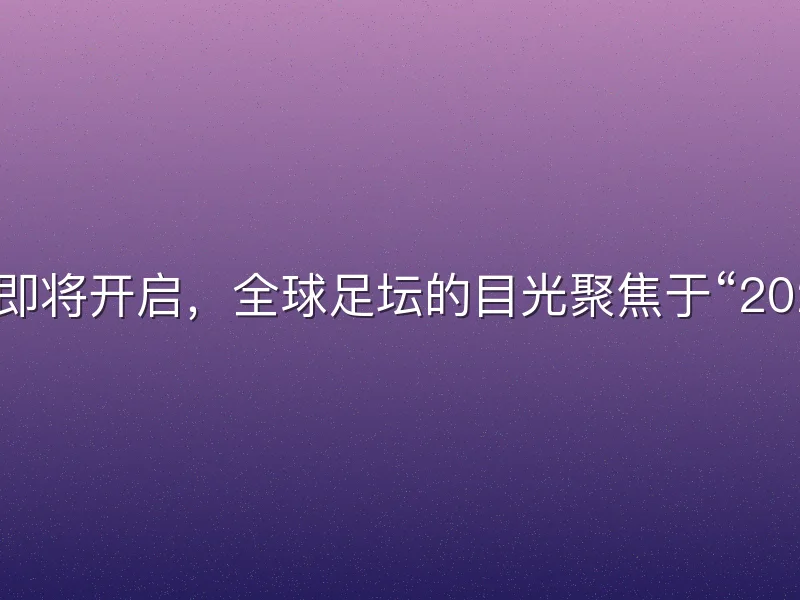 2026年夏季转会窗口即将开启，全球足坛的目光聚焦于“2026夏窗最贵转会”的潜